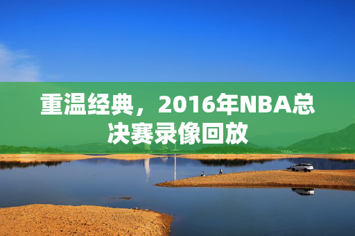重温经典，2016年NBA总决赛录像回放