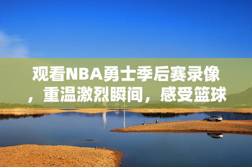 观看NBA勇士季后赛录像，重温激烈瞬间，感受篮球魅力