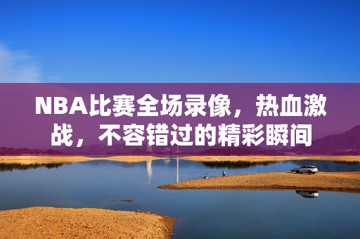 NBA比赛全场录像，热血激战，不容错过的精彩瞬间