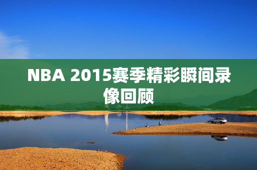 NBA 2015赛季精彩瞬间录像回顾