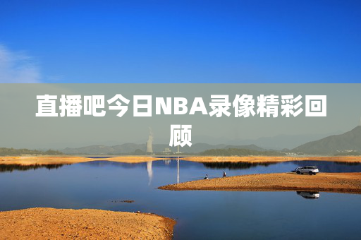 直播吧今日NBA录像精彩回顾
