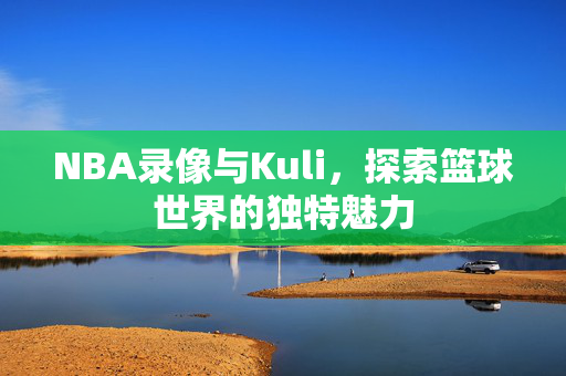 NBA录像与Kuli，探索篮球世界的独特魅力