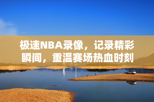 极速NBA录像,记录精彩瞬间,重温赛场热血时刻