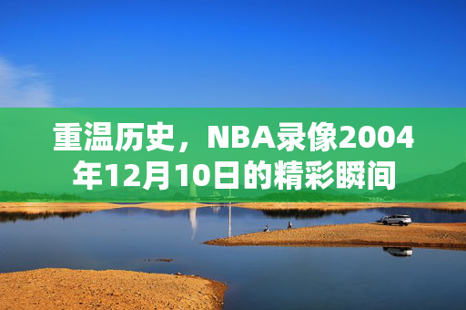 重温历史,NBA录像2004年12月10日的精彩瞬间