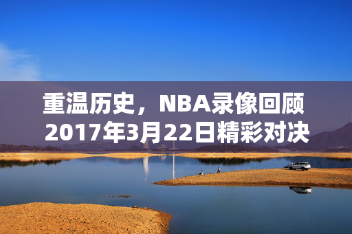 重温历史，NBA录像回顾 2017年3月22日精彩对决