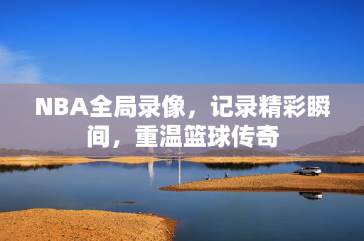 NBA全局录像，记录精彩瞬间，重温篮球传奇