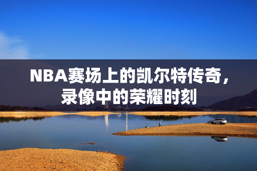 NBA赛场上的凯尔特传奇,录像中的荣耀时刻