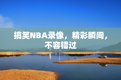 搞笑NBA录像，精彩瞬间，不容错过