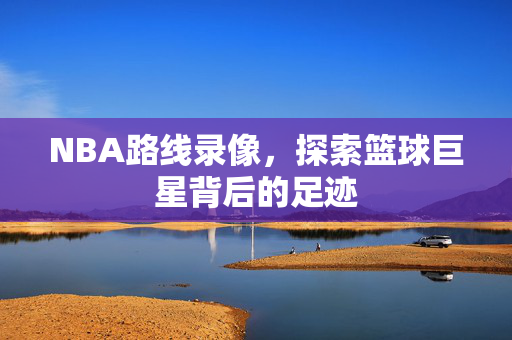 NBA路线录像，探索篮球巨星背后的足迹