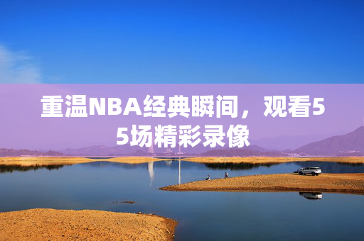 重温NBA经典瞬间，观看55场精彩录像