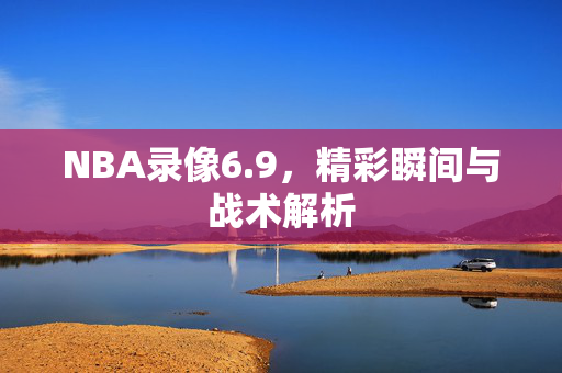 NBA录像6.9，精彩瞬间与战术解析