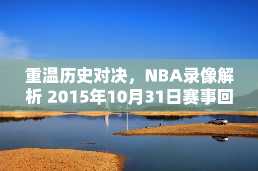 重温历史对决，NBA录像解析 2015年10月31日赛事回顾