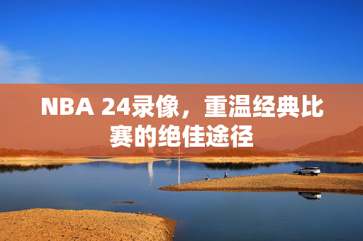 NBA 24录像，重温经典比赛的绝佳途径