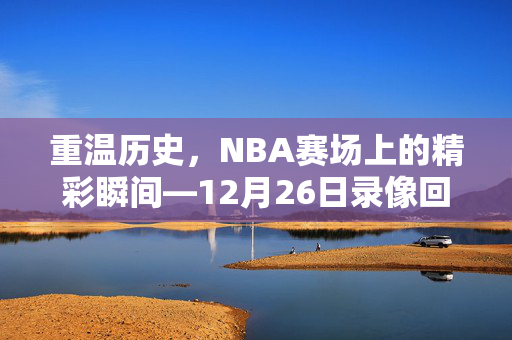 重温历史，NBA赛场上的精彩瞬间—12月26日录像回顾