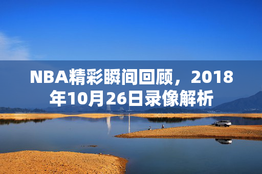 NBA精彩瞬间回顾，2018年10月26日录像解析