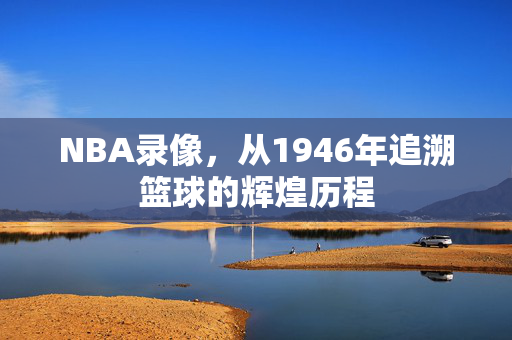 NBA录像，从1946年追溯篮球的辉煌历程