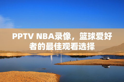 PPTV NBA录像，篮球爱好者的最佳观看选择