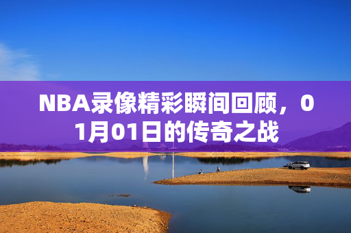 NBA录像精彩瞬间回顾，01月01日的传奇之战