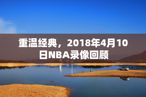 重温经典，2018年4月10日NBA录像回顾