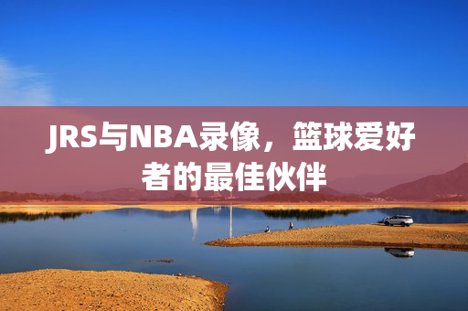 JRS与NBA录像，篮球爱好者的最佳伙伴