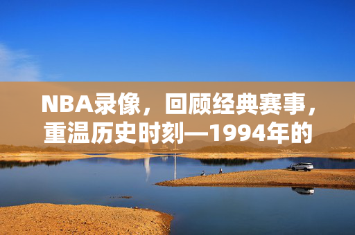 NBA录像，回顾经典赛事，重温历史时刻—1994年的篮球传奇