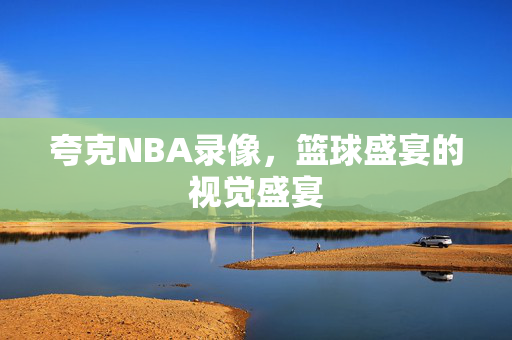 夸克NBA录像，篮球盛宴的视觉盛宴
