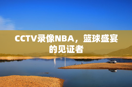 CCTV录像NBA，篮球盛宴的见证者