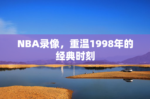 NBA录像，重温1998年的经典时刻