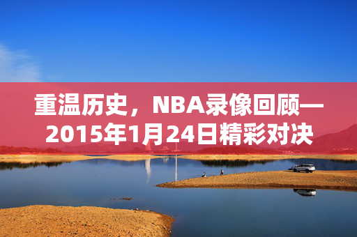 重温历史，NBA录像回顾—2015年1月24日精彩对决