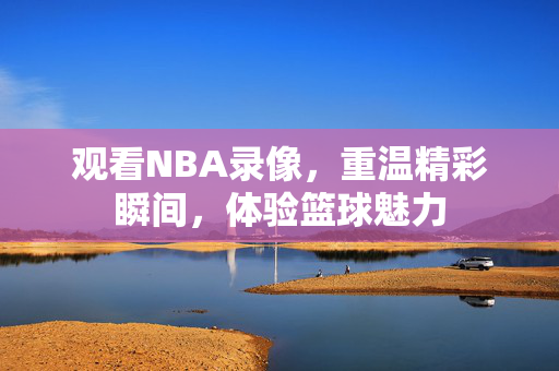 观看NBA录像，重温精彩瞬间，体验篮球魅力