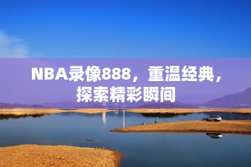 NBA录像888，重温经典，探索精彩瞬间
