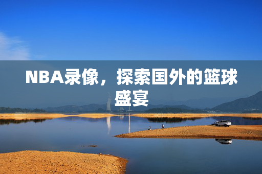 NBA录像，探索国外的篮球盛宴
