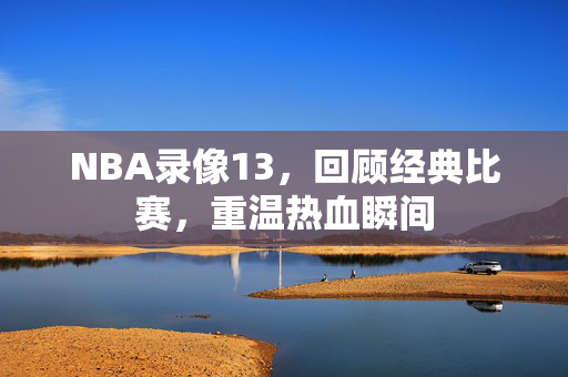 NBA录像13，回顾经典比赛，重温热血瞬间