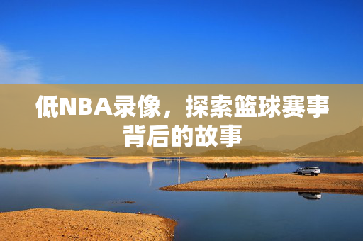 低NBA录像，探索篮球赛事背后的故事