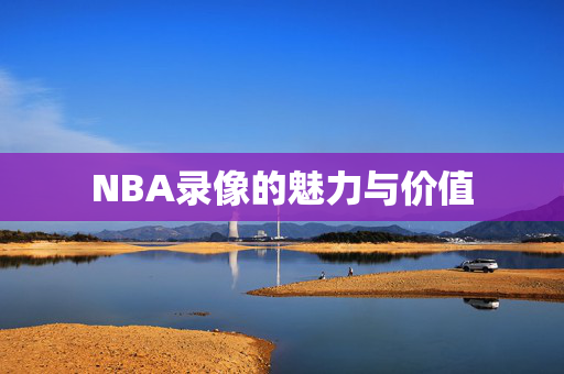 NBA录像的魅力与价值