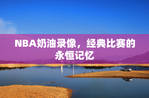 NBA奶油录像,经典比赛的永恒记忆