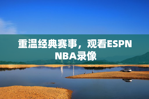 重温经典赛事，观看ESPN NBA录像