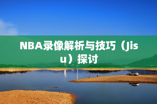 NBA录像解析与技巧（Jisu）探讨