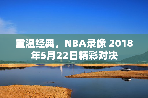 重温经典，NBA录像 2018年5月22日精彩对决