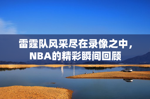 雷霆队风采尽在录像之中,NBA的精彩瞬间回顾
