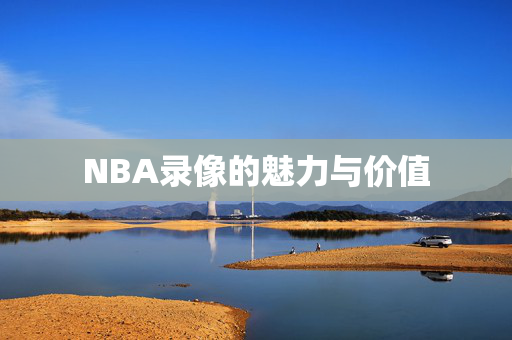 NBA录像的魅力与价值