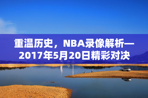 重温历史，NBA录像解析—2017年5月20日精彩对决