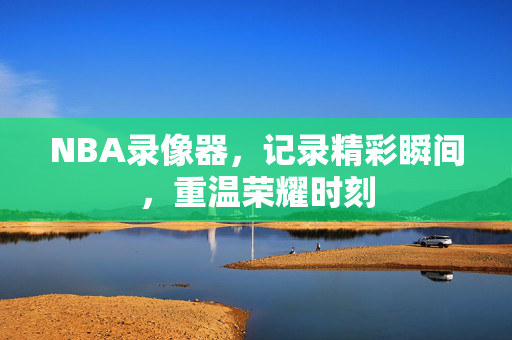 NBA录像器，记录精彩瞬间，重温荣耀时刻
