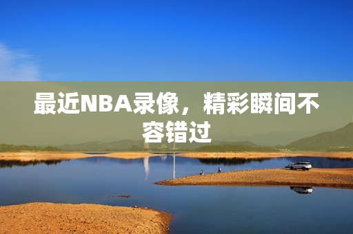 最近NBA录像，精彩瞬间不容错过