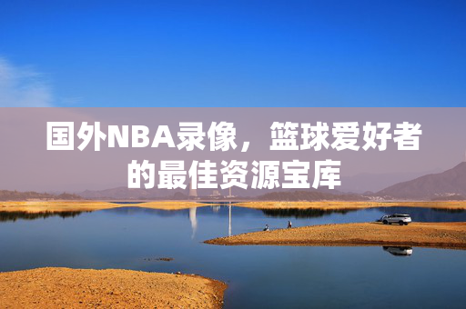 国外NBA录像，篮球爱好者的最佳资源宝库