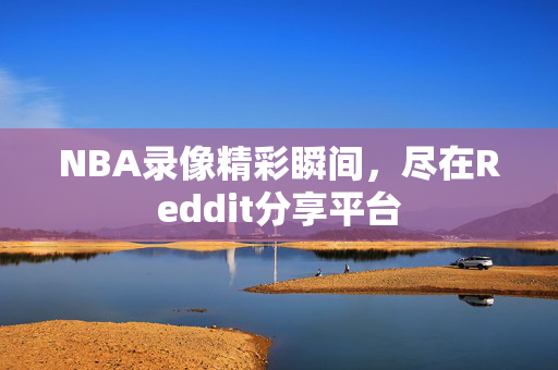 NBA录像精彩瞬间，尽在Reddit分享平台