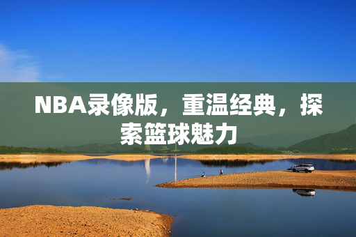 NBA录像版，重温经典，探索篮球魅力