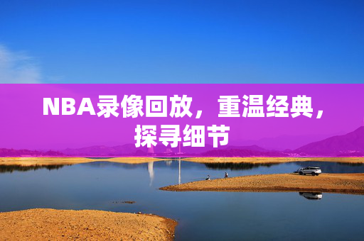 NBA录像回放，重温经典，探寻细节