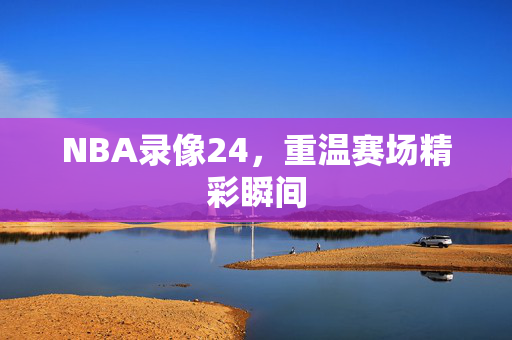 NBA录像24，重温赛场精彩瞬间