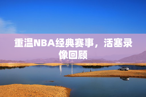 重温NBA经典赛事，活塞录像回顾